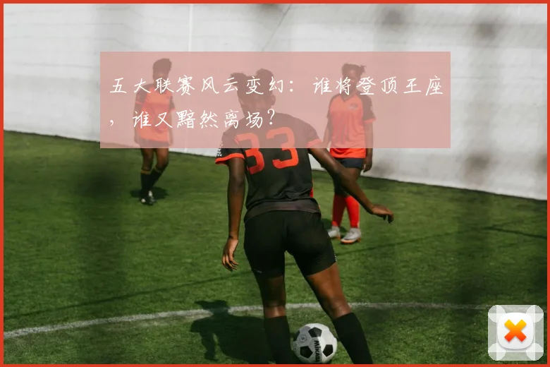 五大联赛风云变幻:谁将登顶王座,谁又黯然离场?