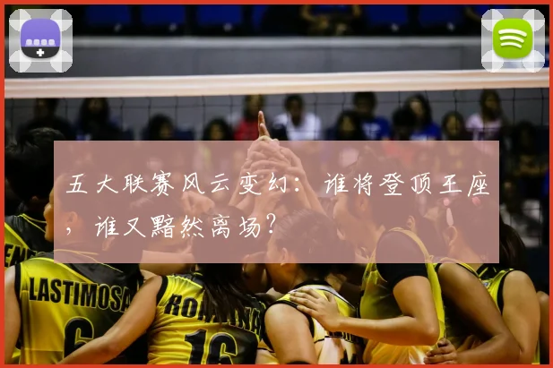 五大联赛风云变幻:谁将登顶王座,谁又黯然离场?