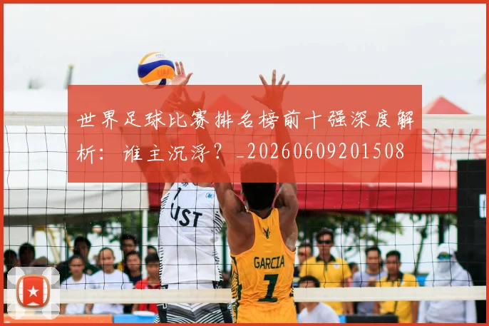 世界足球比赛排名榜前十强深度解析:谁主沉浮?_20260609201508