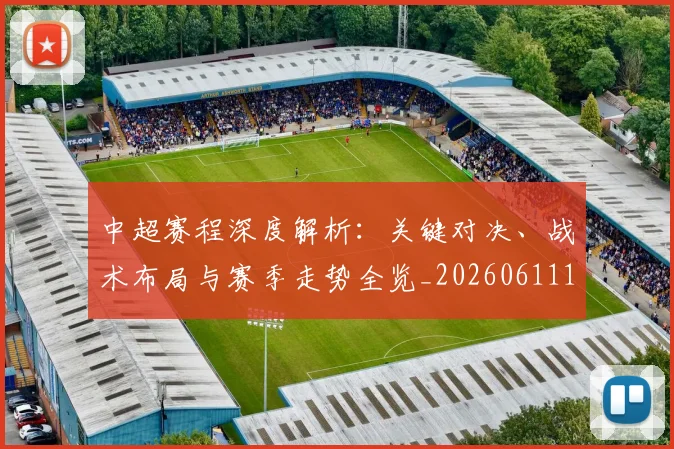 中超赛程深度解析:关键对决、战术布局与赛季走势全览_20260611140935