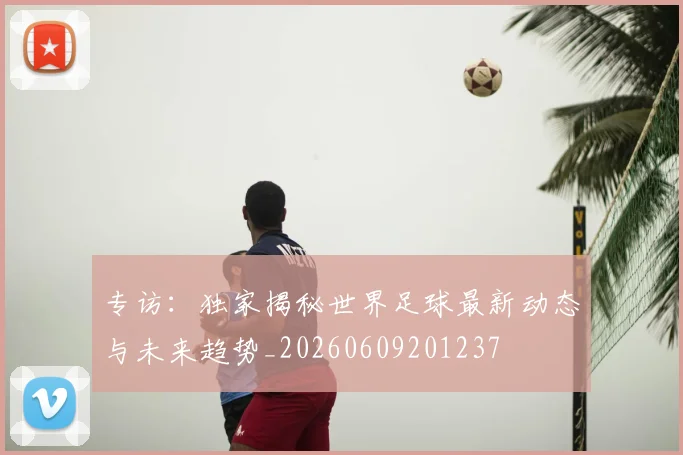 专访:独家揭秘世界足球最新动态与未来趋势_20260609201237