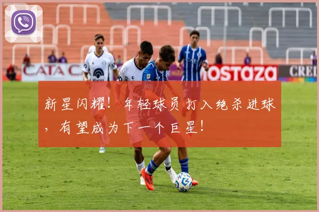 新星闪耀!年轻球员打入绝杀进球,有望成为下一个巨星!
