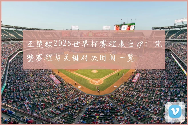 王楚钦2026世界杯赛程表出炉:完整赛程与关键对决时间一览