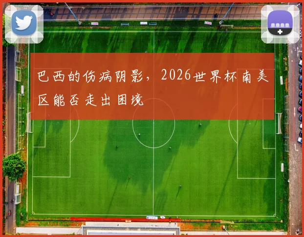 巴西的伤病阴影,2026世界杯南美区能否走出困境