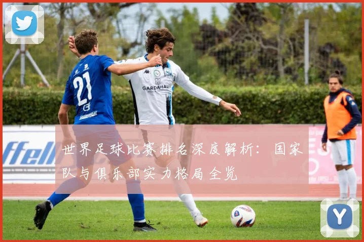 世界足球比赛排名深度解析：国家队与俱乐部实力格局全览