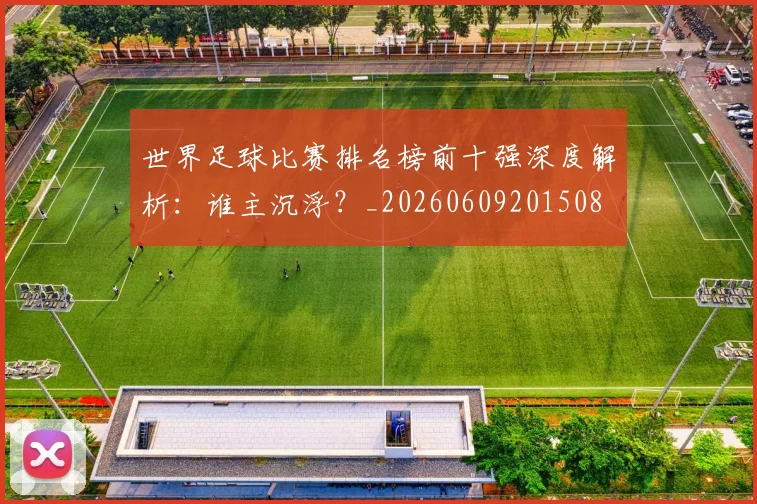 世界足球比赛排名榜前十强深度解析:谁主沉浮?_20260609201508
